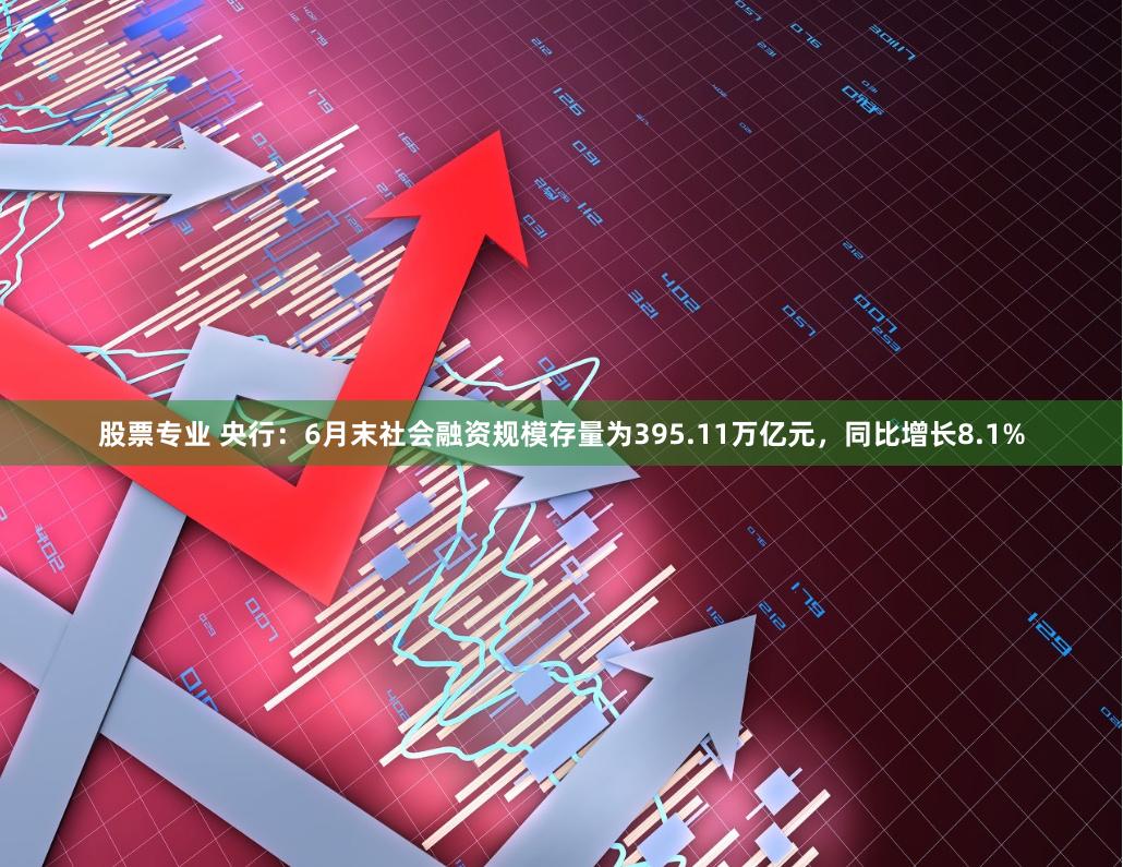 股票专业 央行：6月末社会融资规模存量为395.11万亿元，同比增长8.1%