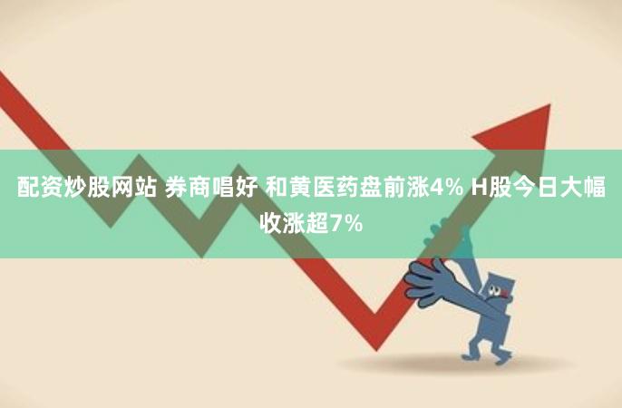 配资炒股网站 券商唱好 和黄医药盘前涨4% H股今日大幅收涨超7%