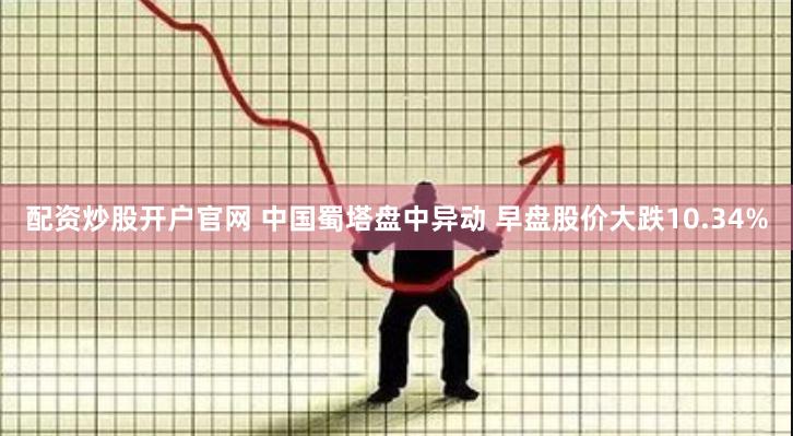 配资炒股开户官网 中国蜀塔盘中异动 早盘股价大跌10.34%