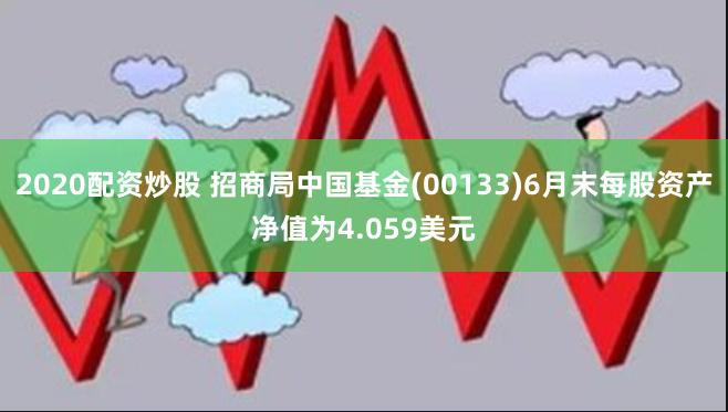 2020配资炒股 招商局中国基金(00133)6月末每股资产净值为4.059美元