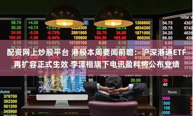 配资网上炒股平台 港股本周要闻前瞻：沪深港通ETF再扩容正式生效 李泽楷旗下电讯盈科将公布业绩