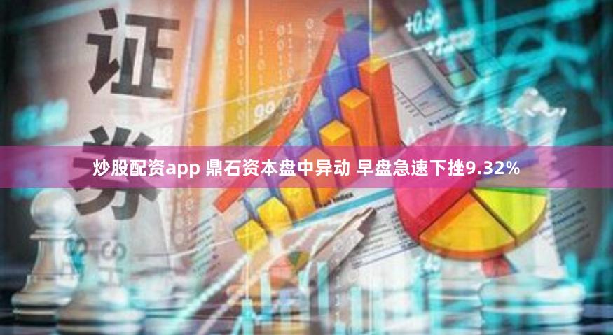 炒股配资app 鼎石资本盘中异动 早盘急速下挫9.32%