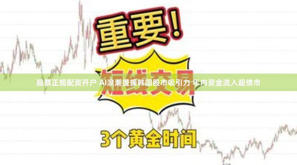 股票正规配资开户 AI浪潮提振韩国股市吸引力 年内资金流入超债市