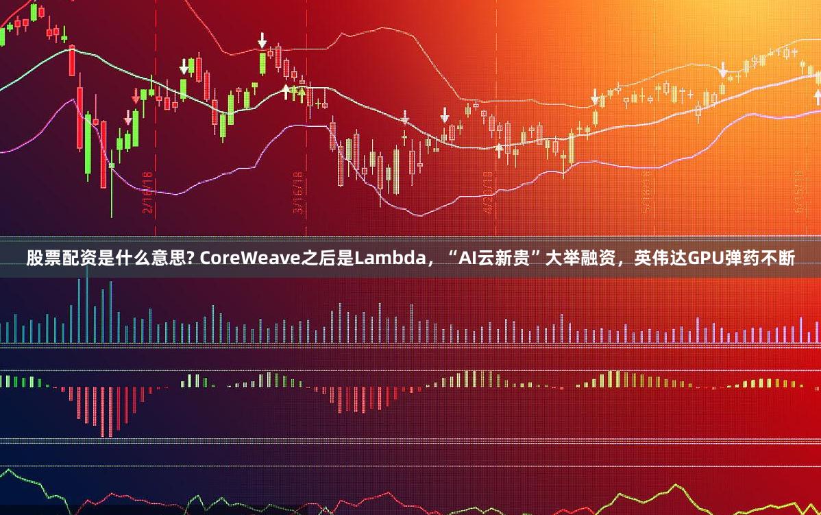 股票配资是什么意思? CoreWeave之后是Lambda，“AI云新贵”大举融资，英伟达GPU弹药