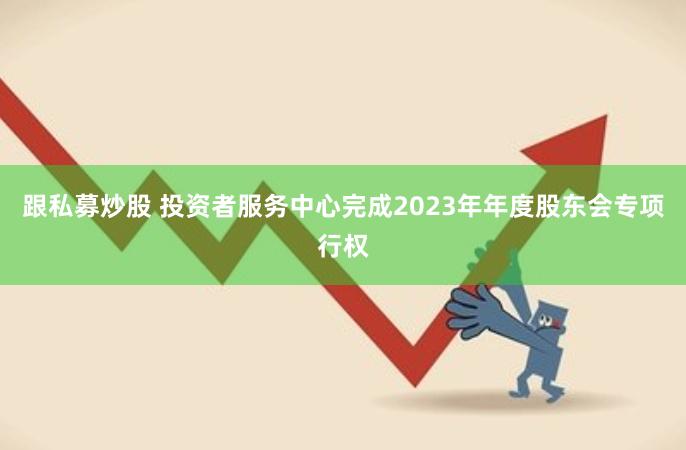 跟私募炒股 投资者服务中心完成2023年年度股东会专项行权