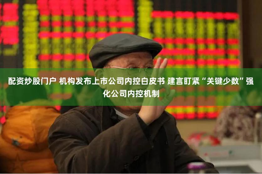 配资炒股门户 机构发布上市公司内控白皮书 建言盯紧“关键少数”强化公司内控机制