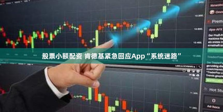 股票小额配资 肯德基紧急回应App“系统迷路”