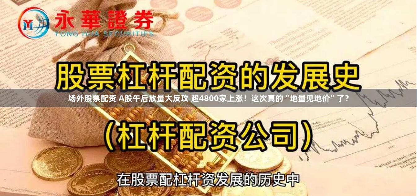 场外股票配资 A股午后放量大反攻 超4800家上涨！这次真的“地量见地价”了？