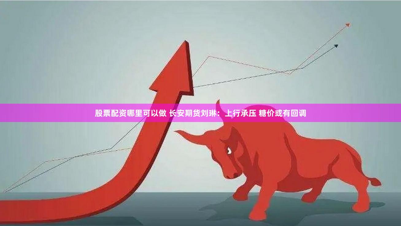 股票配资哪里可以做 长安期货刘琳：上行承压 糖价或有回调