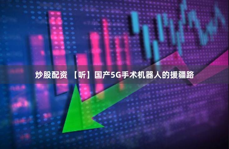 炒股配资 【听】国产5G手术机器人的援疆路