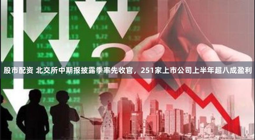 股市配资 北交所中期报披露季率先收官，251家上市公司上半年超八成盈利