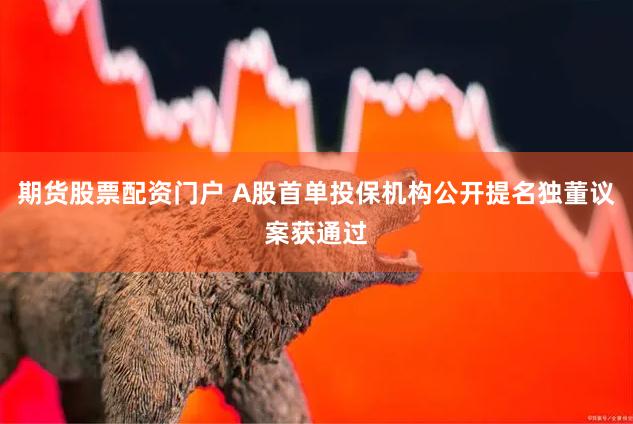 期货股票配资门户 A股首单投保机构公开提名独董议案获通过
