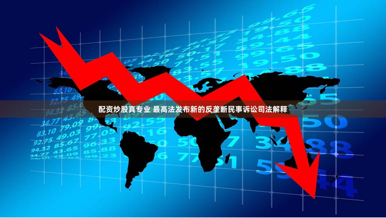 配资炒股真专业 最高法发布新的反垄断民事诉讼司法解释