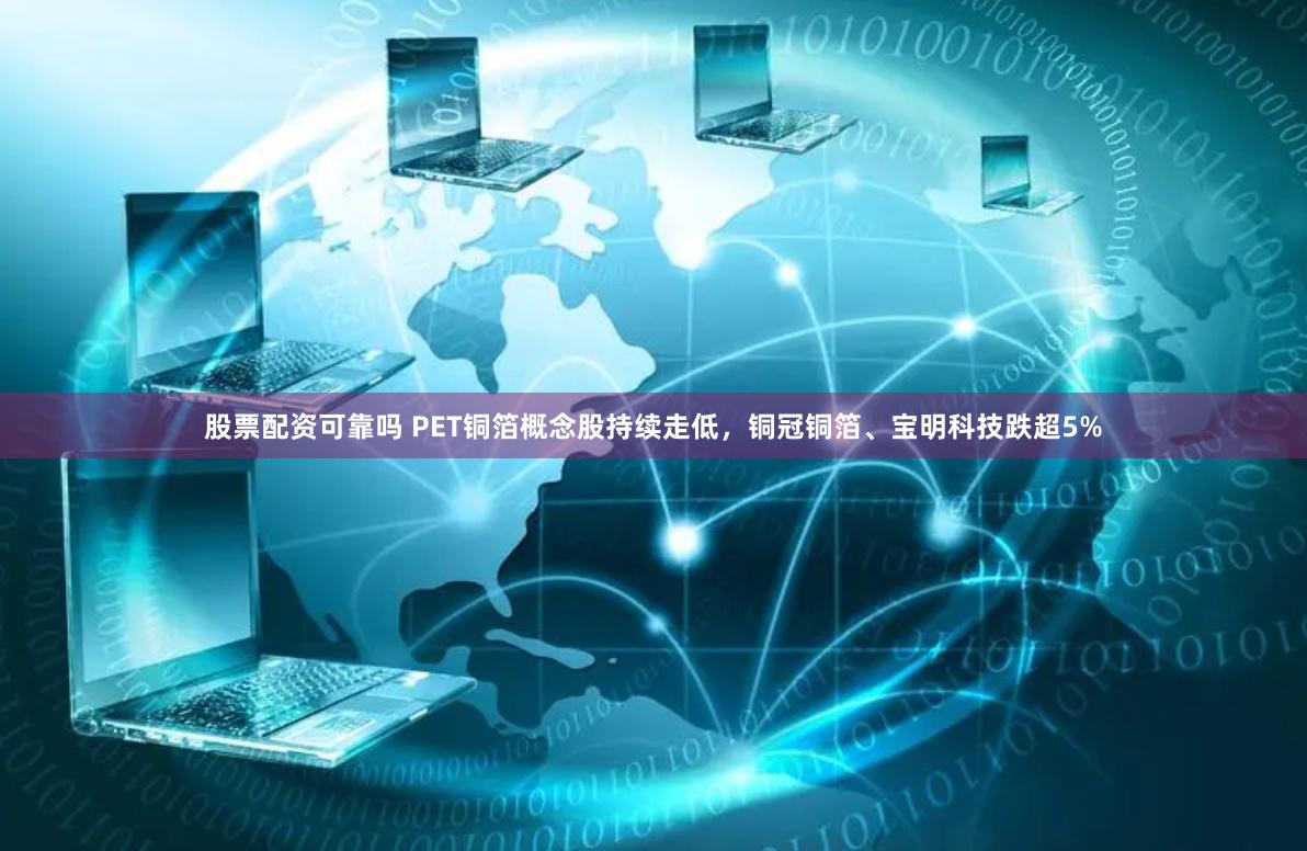 股票配资可靠吗 PET铜箔概念股持续走低，铜冠铜箔、宝明科技跌超5%