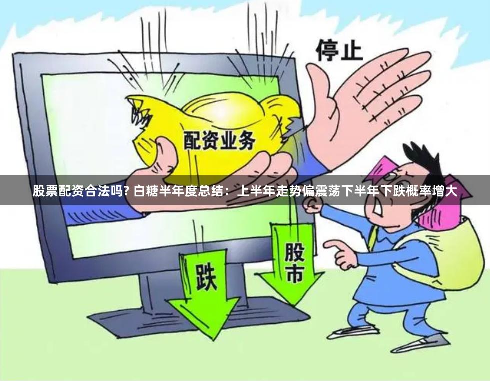 股票配资合法吗? 白糖半年度总结：上半年走势偏震荡　下半年下跌概率增大