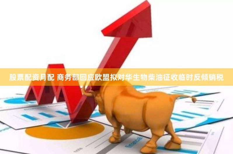 股票配资月配 商务部回应欧盟拟对华生物柴油征收临时反倾销税