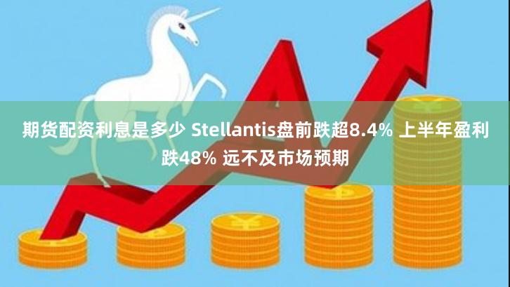 期货配资利息是多少 Stellantis盘前跌超8.4% 上半年盈利跌48% 远不及市场预期