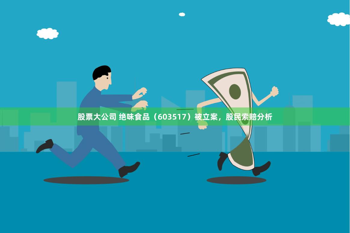 股票大公司 绝味食品（603517）被立案，股民索赔分析