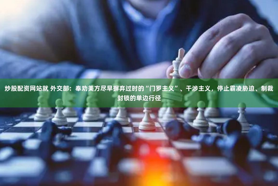 炒股配资网站就 外交部：奉劝美方尽早摒弃过时的“门罗主义”、干涉主义，停止霸凌胁迫、制裁封锁的单边行