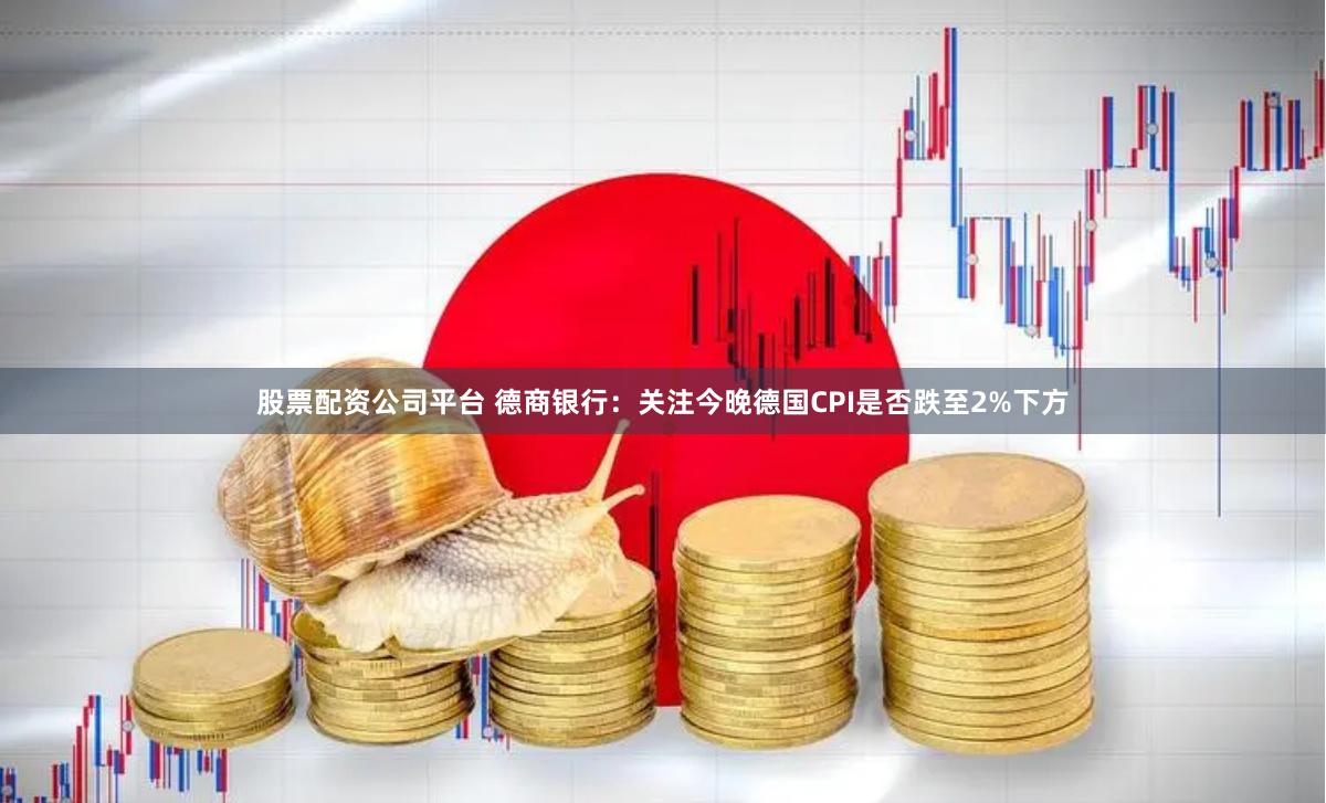 股票配资公司平台 德商银行：关注今晚德国CPI是否跌至2%下方