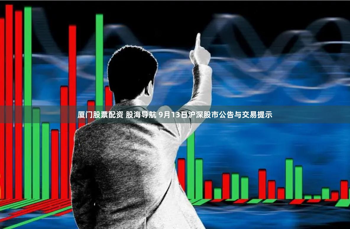 厦门股票配资 股海导航 9月13日沪深股市公告与交易提示