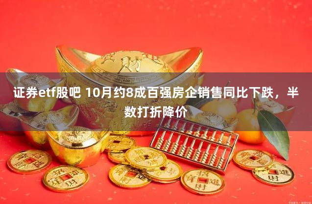 证券etf股吧 10月约8成百强房企销售同比下跌，半数打折降价
