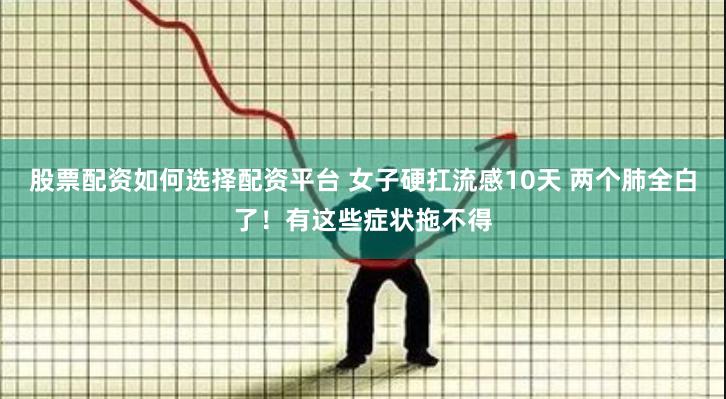 股票配资如何选择配资平台 女子硬扛流感10天 两个肺全白了！有这些症状拖不得