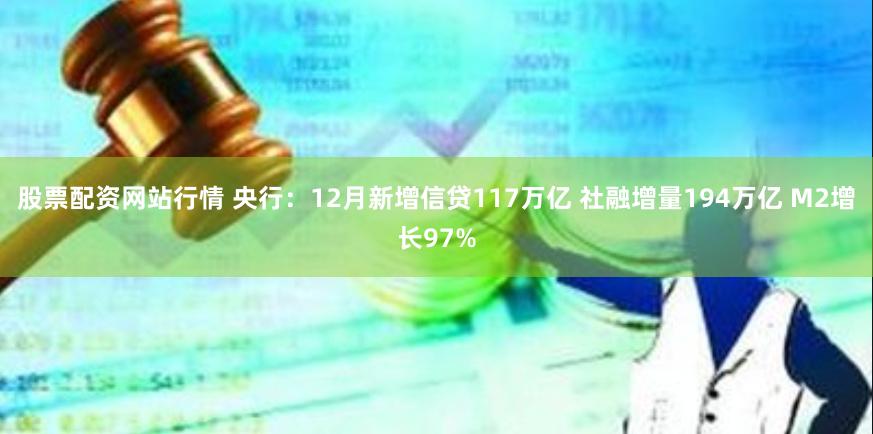 股票配资网站行情 央行：12月新增信贷117万亿 社融增量194万亿 M2增长97%