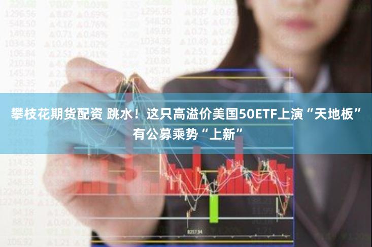 攀枝花期货配资 跳水！这只高溢价美国50ETF上演“天地板” 有公募乘势“上新”