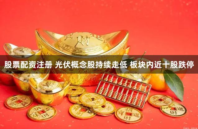 股票配资注册 光伏概念股持续走低 板块内近十股跌停