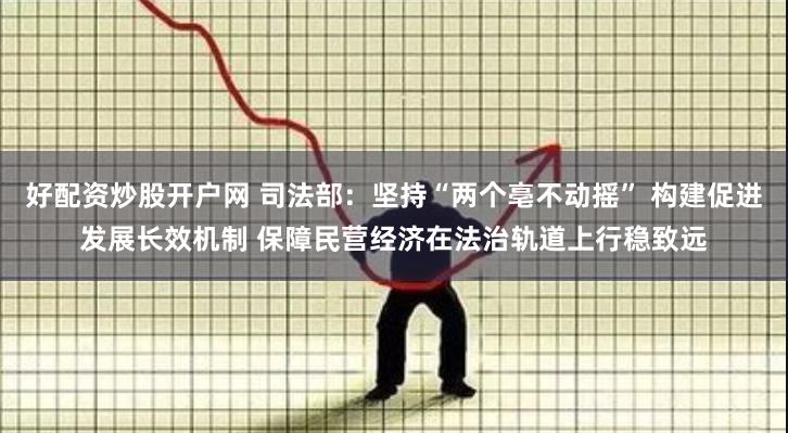 好配资炒股开户网 司法部：坚持“两个亳不动摇” 构建促进发展长效机制 保障民营经济在法治轨道上行稳致