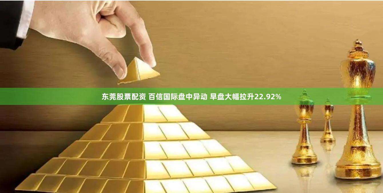 东莞股票配资 百信国际盘中异动 早盘大幅拉升22.92%