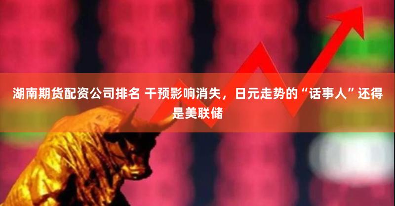 湖南期货配资公司排名 干预影响消失，日元走势的“话事人”还得是美联储