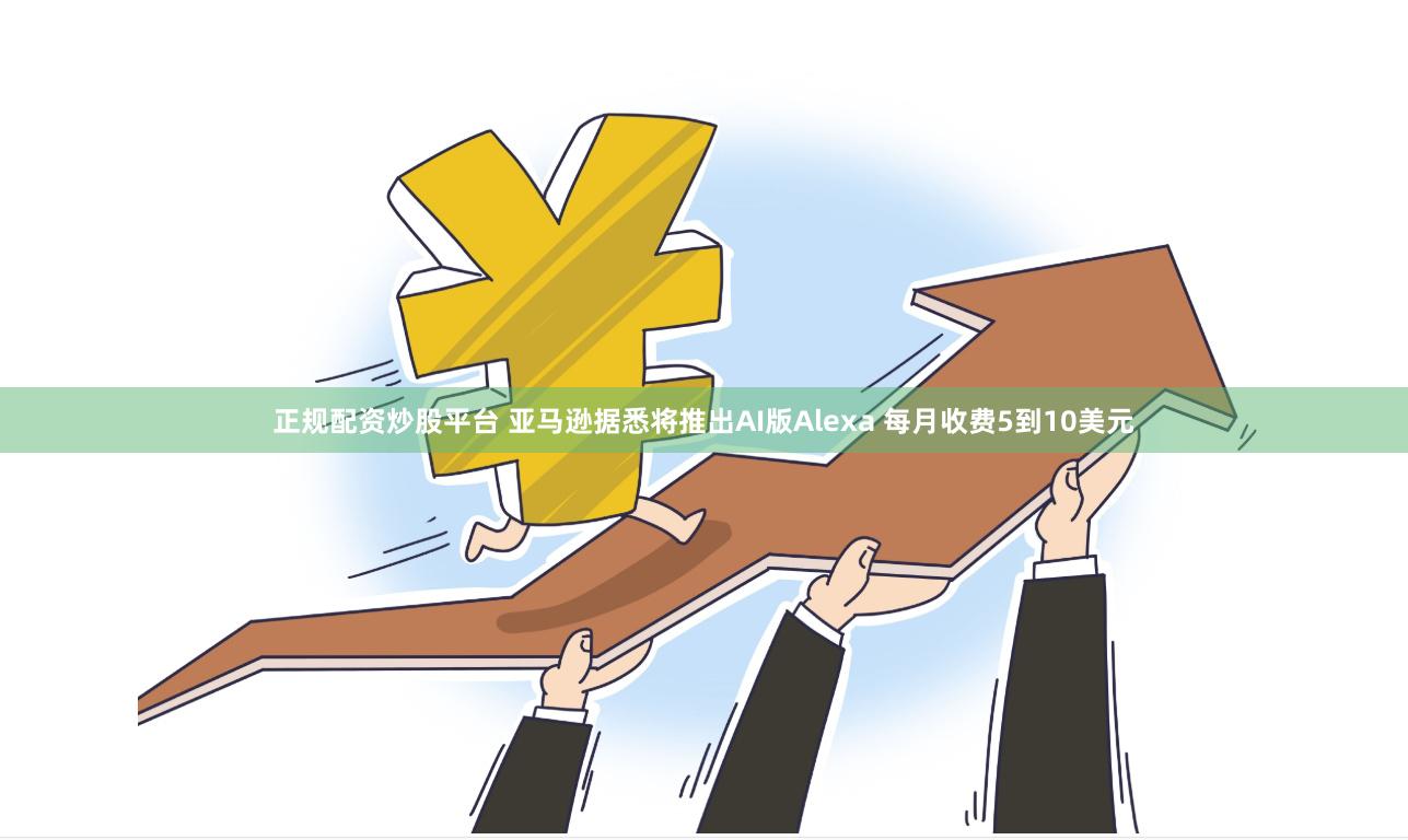 正规配资炒股平台 亚马逊据悉将推出AI版Alexa 每月收费5到10美元