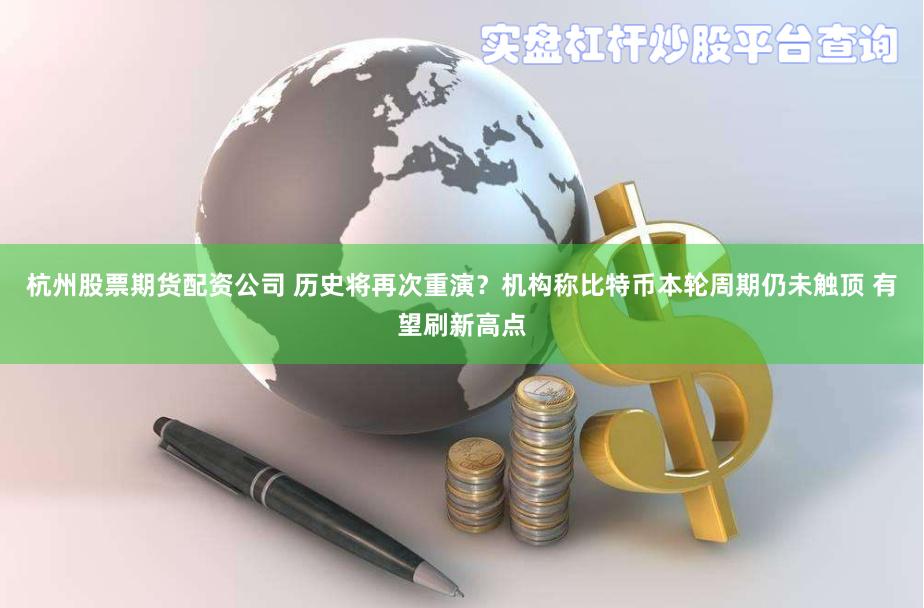 杭州股票期货配资公司 历史将再次重演？机构称比特币本轮周期仍未触顶 有望刷新高点
