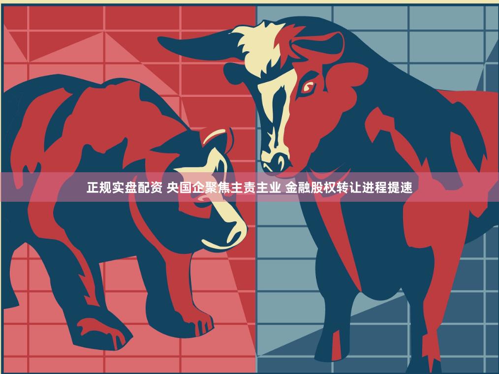 正规实盘配资 央国企聚焦主责主业 金融股权转让进程提速