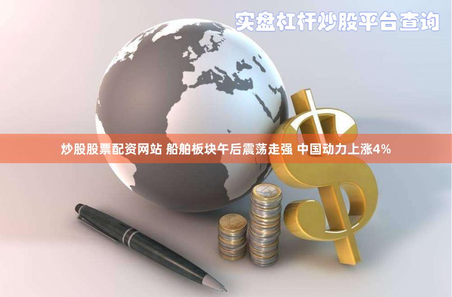 炒股股票配资网站 船舶板块午后震荡走强 中国动力上涨4%