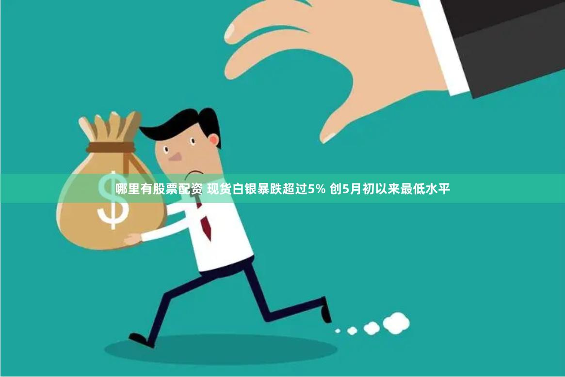 哪里有股票配资 现货白银暴跌超过5% 创5月初以来最低水平
