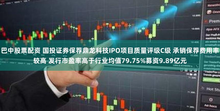 巴中股票配资 国投证券保荐鼎龙科技IPO项目质量评级C级 承销保荐费用率较高 发行市盈率高于行业均值