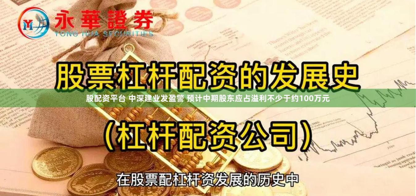 股配资平台 中深建业发盈警 预计中期股东应占溢利不少于约100万元