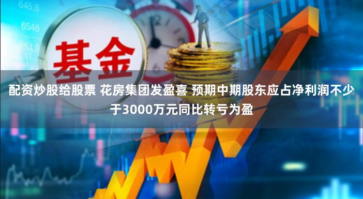 配资炒股给股票 花房集团发盈喜 预期中期股东应占净利润不少于3000万元同比转亏为盈