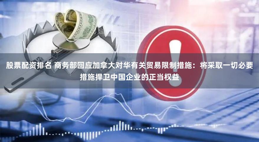 股票配资排名 商务部回应加拿大对华有关贸易限制措施：将采取一切必要措施捍卫中国企业的正当权益