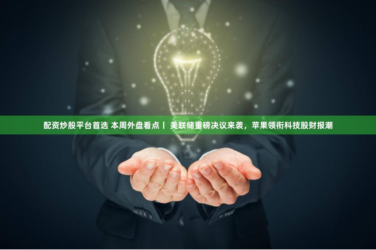 配资炒股平台首选 本周外盘看点丨 美联储重磅决议来袭，苹果领衔科技股财报潮