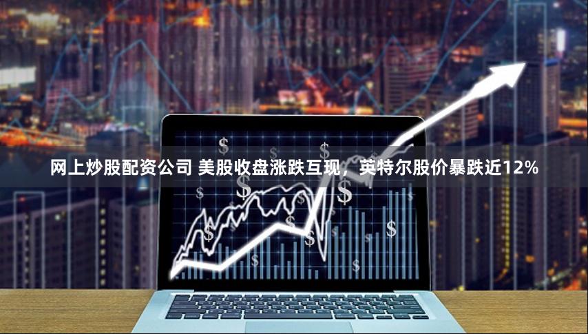 网上炒股配资公司 美股收盘涨跌互现，英特尔股价暴跌近12%