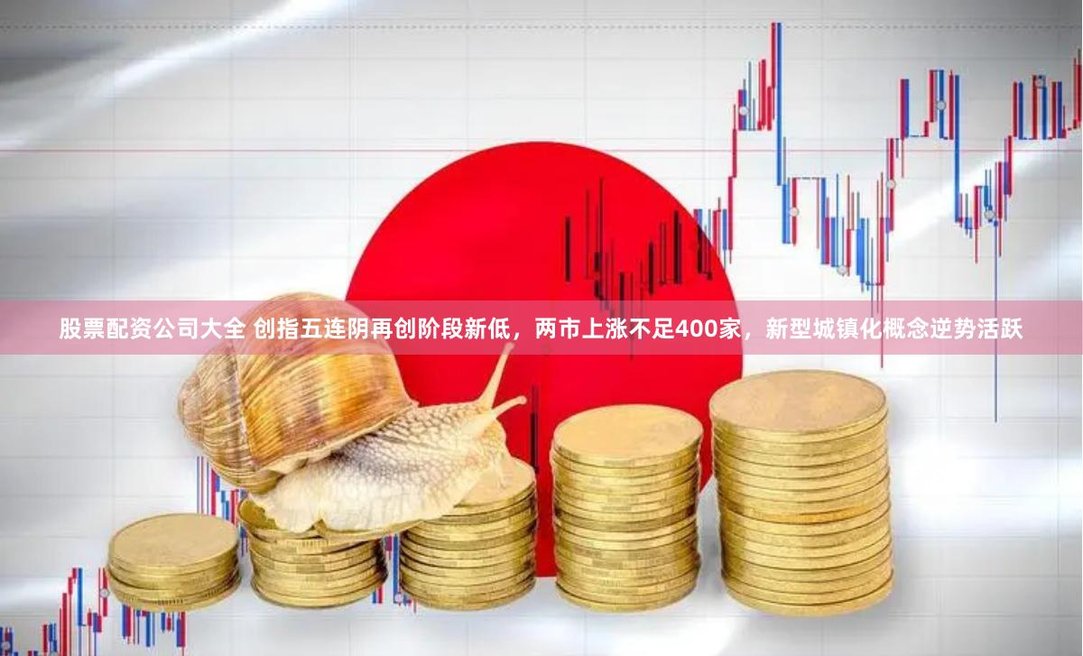 股票配资公司大全 创指五连阴再创阶段新低，两市上涨不足400家，新型城镇化概念逆势活跃