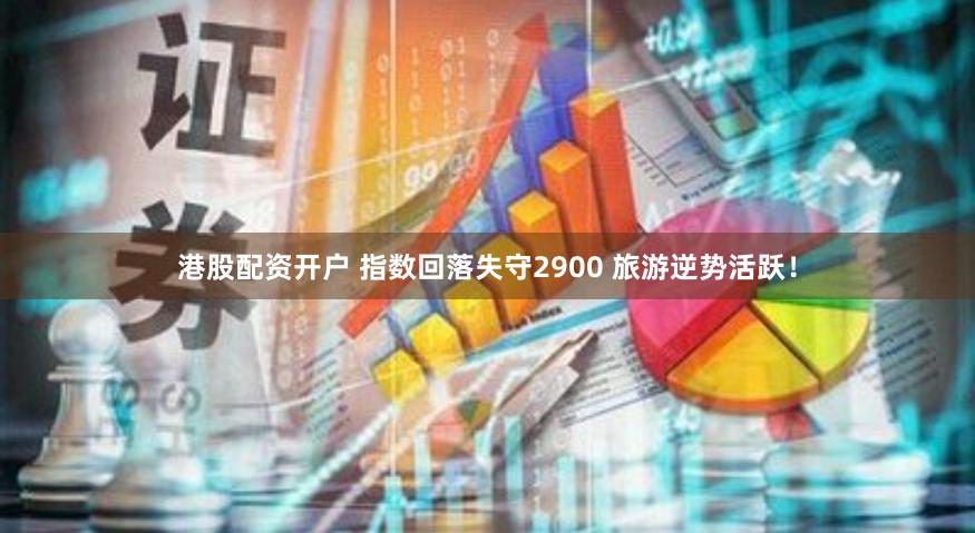 港股配资开户 指数回落失守2900 旅游逆势活跃！