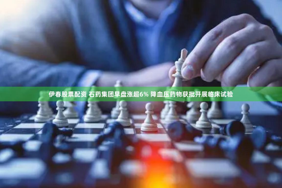 伊春股票配资 石药集团早盘涨超6% 降血压药物获批开展临床试验