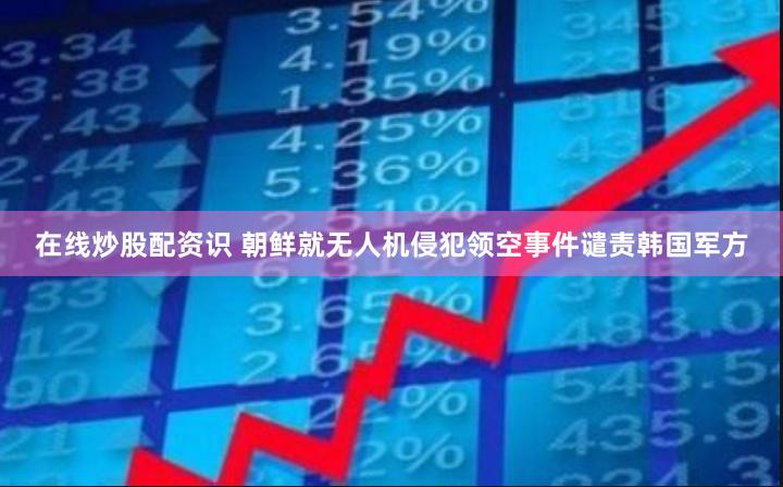 在线炒股配资识 朝鲜就无人机侵犯领空事件谴责韩国军方