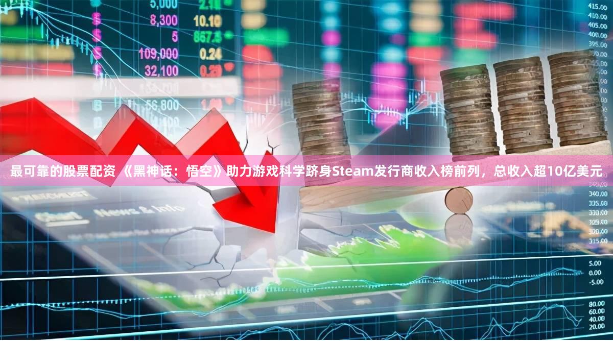 最可靠的股票配资 《黑神话：悟空》助力游戏科学跻身Steam发行商收入榜前列，总收入超10亿美元