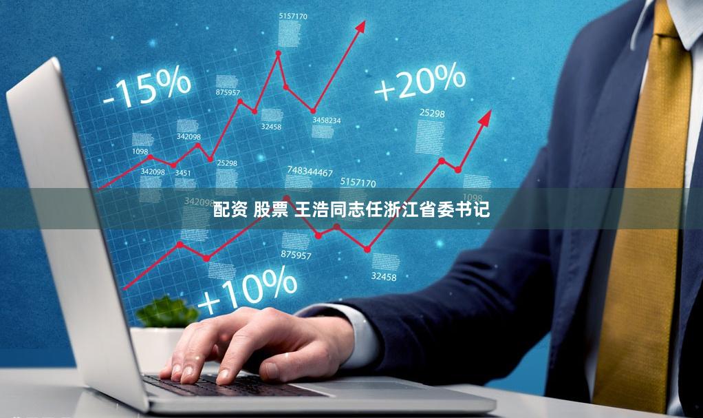 配资 股票 王浩同志任浙江省委书记